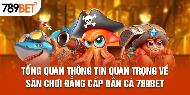 Tổng quan thông tin quan trọng về sân chơi đẳng cấp bắn cá 789BET