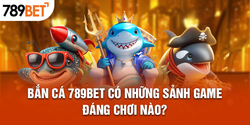 Bắn cá 789BET có những sảnh game đáng chơi nào?