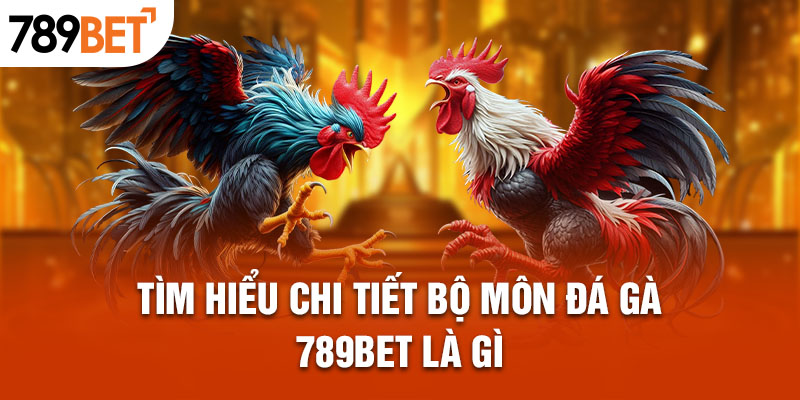 Tìm hiểu chi tiết bộ môn đá gà 789bet là gì