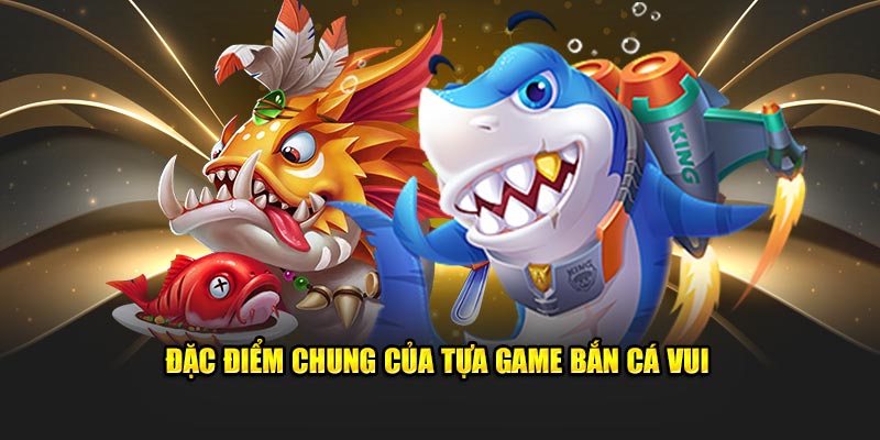 dac-diem-chung-cua-tua-game-ban-ca-vui