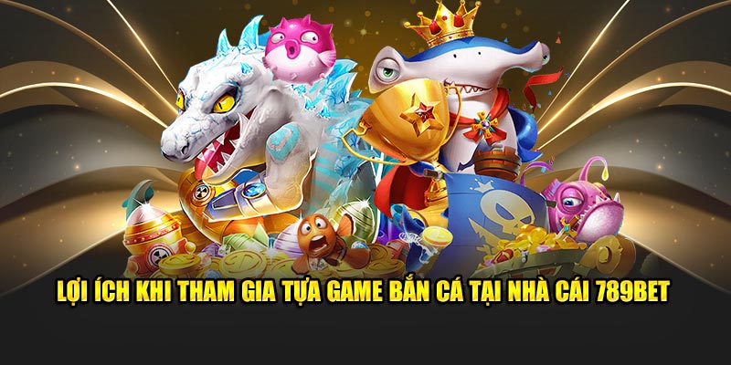 loi-ich-khi-tham-gia-tua-game-ban-ca-tai-nha-cai-789bet